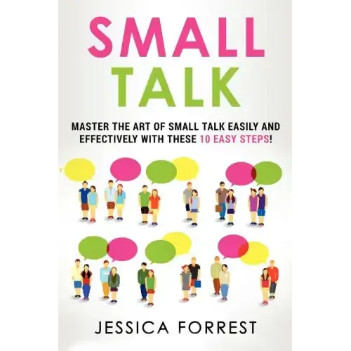 Small Talk: Master the Art of Small Talk Easily and Effectively with These 10 Easy Steps