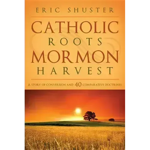 Catholic Roots, Mormon Harvest: A Story of Conversion and 40 Comparative Doctrines