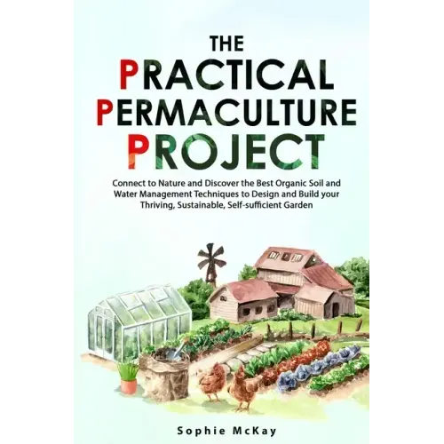 The Practical Permaculture Project: Connect to Nature and Discover the Best Organic Soil and Water Management Techniques to Design and Build your Thri