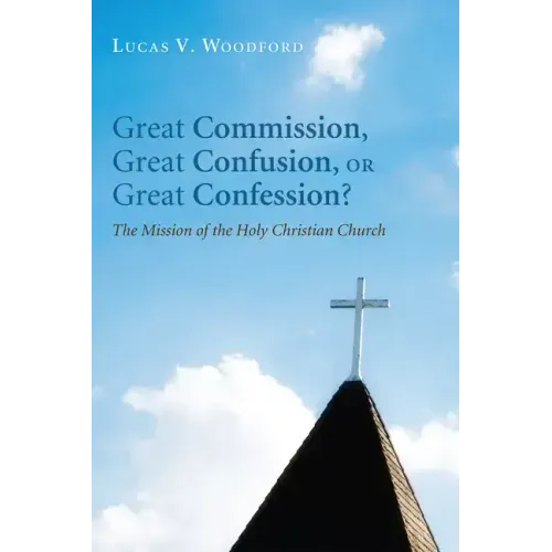 Great Commission, Great Confusion, or Great Confession?: The Mission of the Holy Christian Church