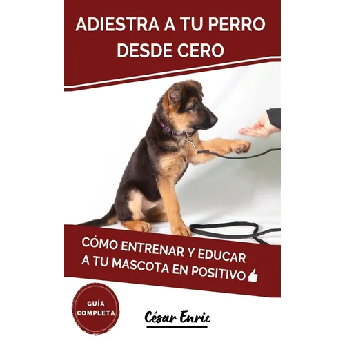 Adiestra a tu Perro Desde Cero: Cómo Entrenar y Educar a tu Mascota en Positivo: Técnicas, Trucos y Habilidades para el Adiestramiento Canino de tu Ca