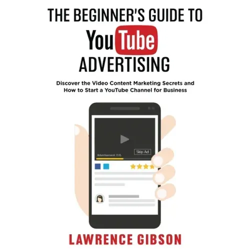 The Beginner's Guide to Youtube Advertising: Discover the Video Content Marketing Secrets and How to Start a YouTube Channel for Business