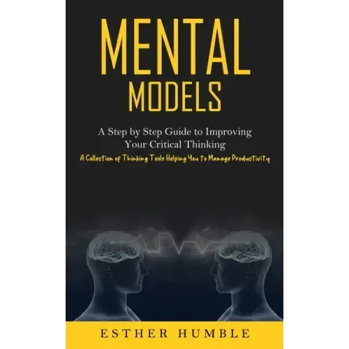 Mental Models: A Step by Step Guide to Improving Your Critical Thinking (A Collection of Thinking Tools Helping You to Manage Productivity)