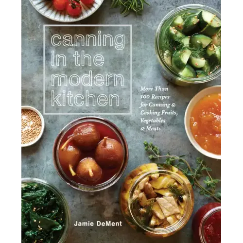 Canning in the Modern Kitchen: More Than 100 Recipes for Canning and Cooking Fruits, Vegetables, and Meats: A Cookbook