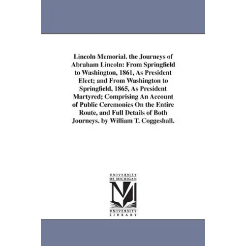 Lincoln Memorial. the Journeys of Abraham Lincoln: From Springfield to Washington, 1861, As President Elect; and From Washington to Springfield, 1865,