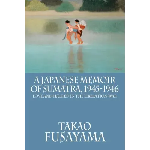 A Japanese Memoir of Sumatra, 1945-1946: Love and Hatred in the Liberation War