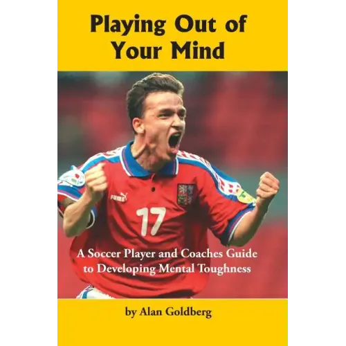 Playing Out of Your Mind: A Soccer Player and Coaches Guide to Developing Mental Toughness