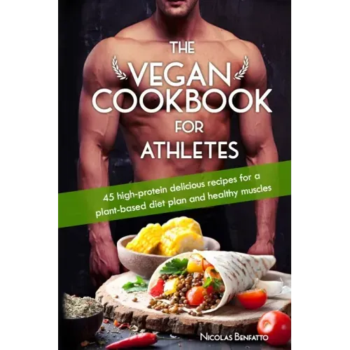 The Vegan Cookbook For Athletes: 45 high-protein delicious recipes for a plant-based diet plan and healthy muscle in bodybuilding, fitness and sports