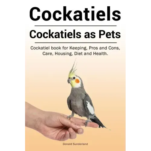 Cockatiels. Cockatiels as pets. Cockatiel book for Keeping, Pros and Cons, Care, Housing, Diet and Health.