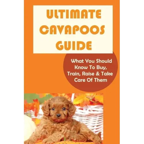 Ultimate Cavapoos Guide: What You Should Know To Buy, Train, Raise & Take Care Of Them: Cavapoo Living Needs