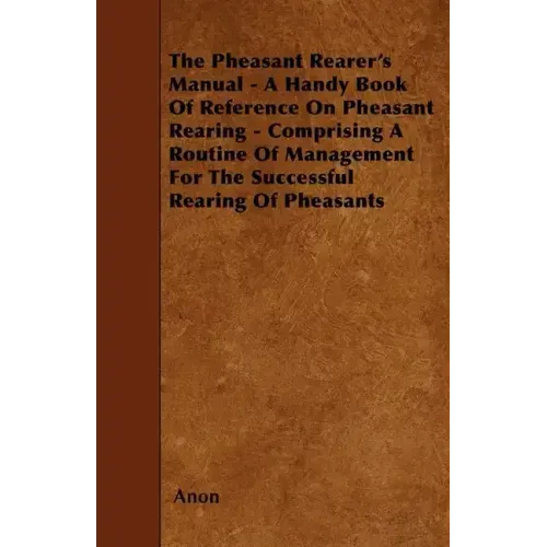 The Pheasant Rearer's Manual - A Handy Book of Reference on Pheasant Rearing - Comprising a Routine of Management for the Successful Rearing of Pheasa