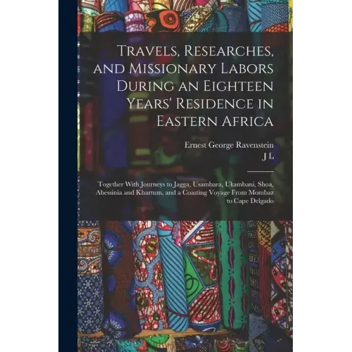 Travels, Researches, and Missionary Labors During an Eighteen Years' Residence in Eastern Africa: Together With Journeys to Jagga, Usambara, Ukambani,