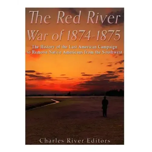 The Red River War of 1874-1875: The History of the Last American Campaign to Remove Native Americans from the Southwest