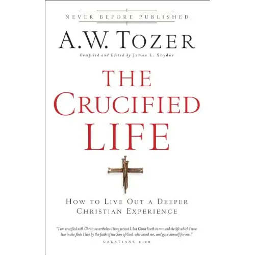 The Crucified Life: How to Live Out a Deeper Christian Experience