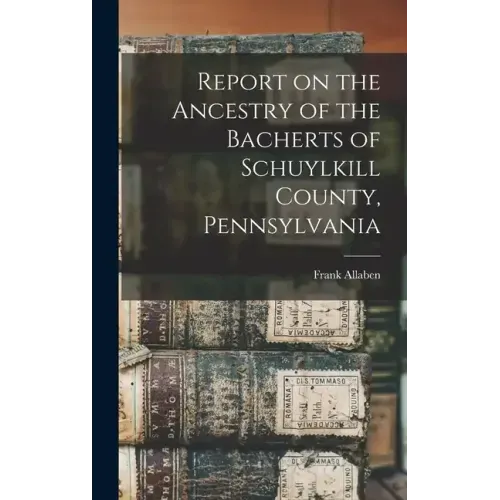 Report on the Ancestry of the Bacherts of Schuylkill County, Pennsylvania [microform]