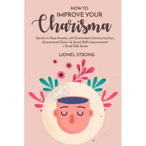 How to Improve Your Charisma: Secrets to Stop Anxiety with Charismatic Communication Guaranteed Charm & Social Skills Improvement + Small Talk Guide