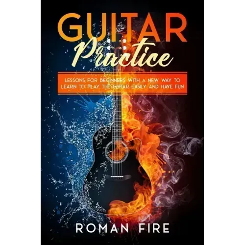 Guitar Practice: Lessons for Beginners with a New Way to Learn to Play the Guitar Easily and Have Fun