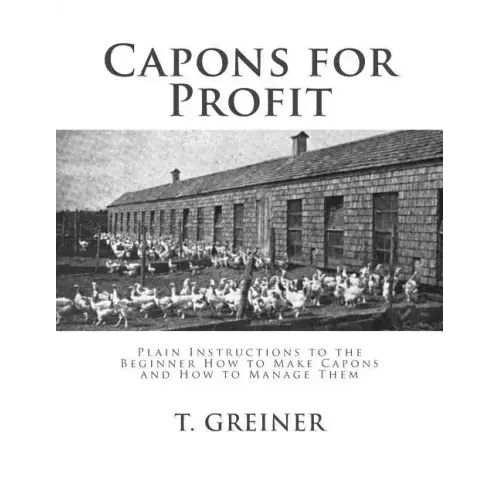 Capons for Profit: Plain Instructions to the Beginner How to Make Capons and How to Manage Them
