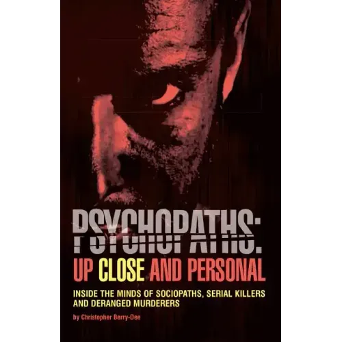 Psychopaths: Up Close and Personal: Inside the Minds of Sociopaths, Serial Killers and Deranged Murderers