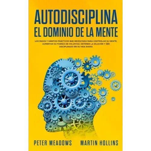 Autodisciplina El Dominio de la Mente: Los Pasos y Habitos Practicos Que Necesitara Para Controlar Su Mente, Aumentar Su Fuerza De Voluntad, Detener L