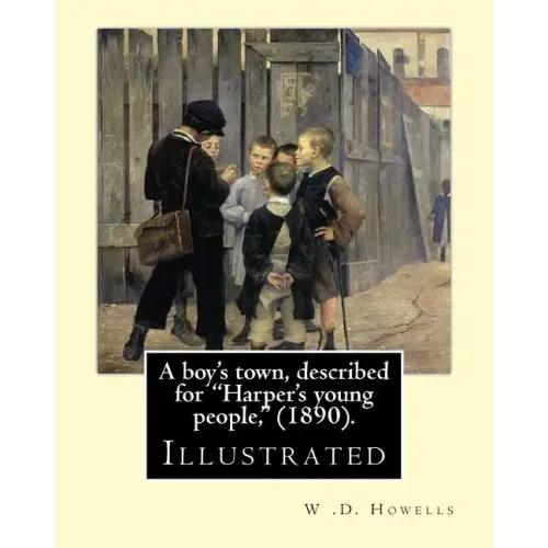 A boy's town, described for "Harper's young people," (1890). By: W .D. Howells (ILLUSTRATED): William Dean Howells ( March 1, 1837 - May 11, 1920) was