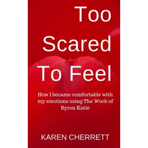 Too Scared To Feel: How I Became Comfortable With My Emotions Using The Work of Byron Katie
