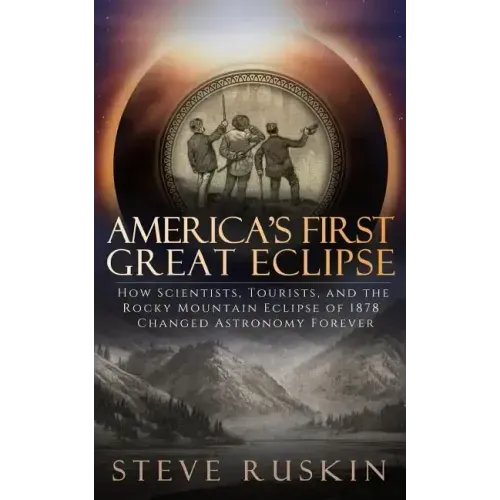 America's First Great Eclipse: How Scientists, Tourists, and the Rocky Mountain Eclipse of 1878 Changed Astronomy Forever