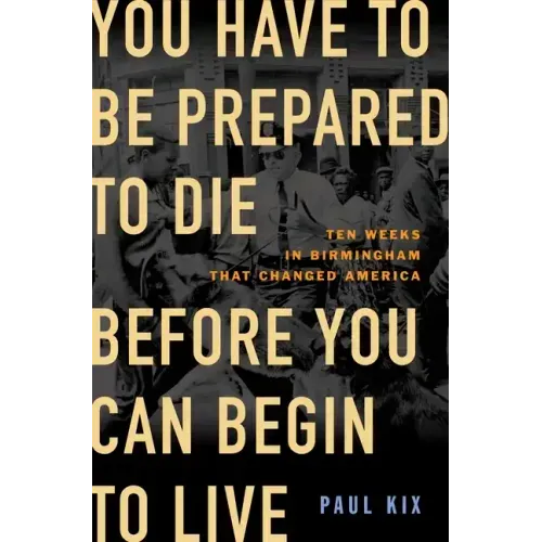 You Have to Be Prepared to Die Before You Can Begin to Live: Ten Weeks in Birmingham That Changed America