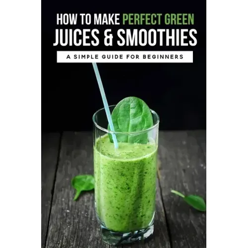 How To Make Perfect Green Juices & Smoothies: A Simple Guide For Beginners: What Are The Best Green Vegetables To Juice?