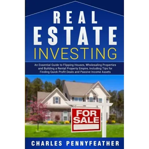 Real Estate Investing: An Essential Guide to Flipping Houses, Wholesaling Properties and Building a Rental Property Empire, Including Tips fo