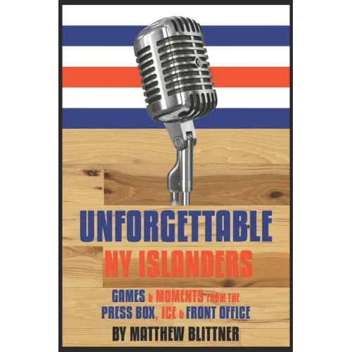 Unforgettable NY Islanders: Games & Moments from the Press Box, Ice & Front Office