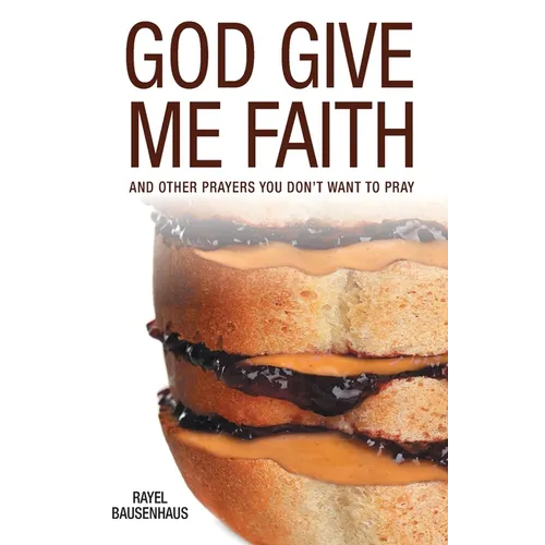God Give Me Faith: And Other Prayers You Don't Want to Pray