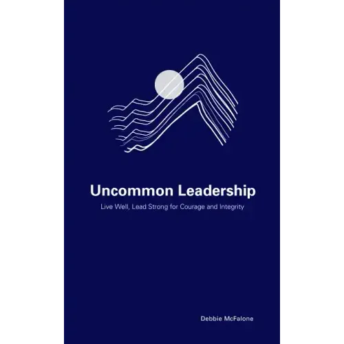 Uncommon Leadership: Live Well, Lead Strong for Courage and Integrity