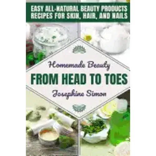 Homemade Beauty From Head to Toes: Easy All-Natural Beauty Products Recipes for Skin, Hair and Nails