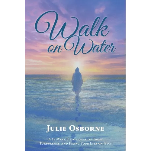 Walk On Water: A 12-Week Devotional on Trust, Turbulence, and Fixing Your Eyes on Jesus