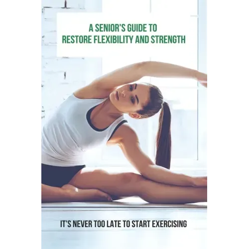 A Senior's Guide To Restore Flexibility And Strength: It's Never Too Late To Start Exercising: Flexibility Exercises