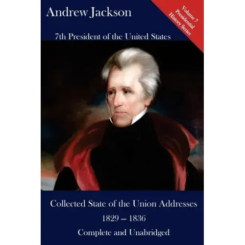 Andrew Jackson: Collected State of the Union Addresses 1829 - 1836: Volume 7 of the Del Lume Executive History Series
