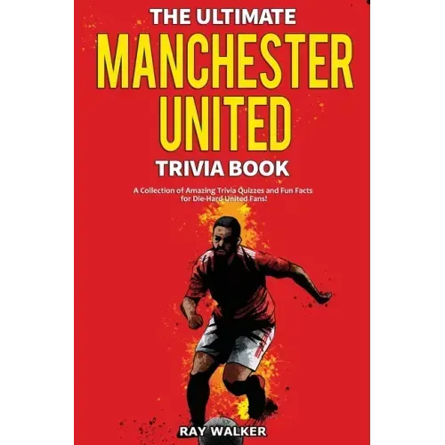 The Ultimate Manchester United Trivia Book: A Collection of Amazing Trivia Quizzes and Fun Facts for Die-Hard Man United Fans!