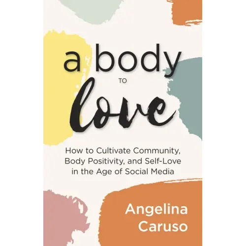 A Body to Love: Cultivate Community, Body Positivity, and Self-Love in the Age of Social Media (Dealing With Body Image Issues)
