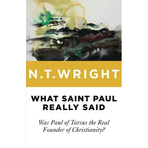 What Saint Paul Really Said: Was Paul of Tarsus the Real Founder of Christianity?
