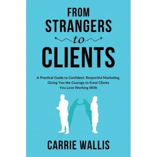 From Strangers to Clients: A practical Guide to Confident, Respectful Marketing, Giving You the Courage to Enrol Clients You Love Working With