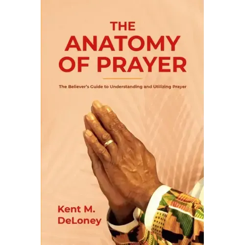 The Anatomy of Prayer: The Believer's Guide to Understanding and Utilizing Prayer
