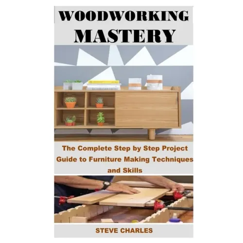 Woodworking Mastery: The Complete Step By Step Project Guide to Furniture Making Techniques and Skills