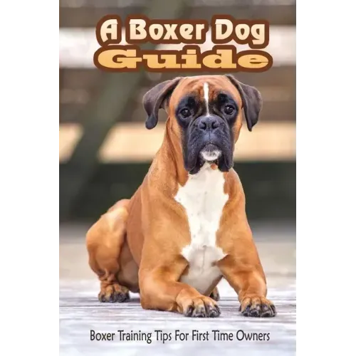 A Boxer Dog Guide: Boxer Training Tips For First Time Owners: The Best Way To Train A Boxer Puppy