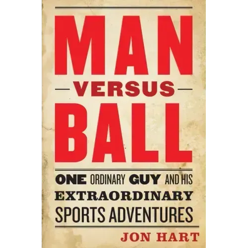 Man Versus Ball: One Ordinary Guy and His Extraordinary Sports Adventures