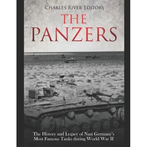 The Panzers: The History and Legacy of Nazi Germany's Most Famous Tanks during World War II