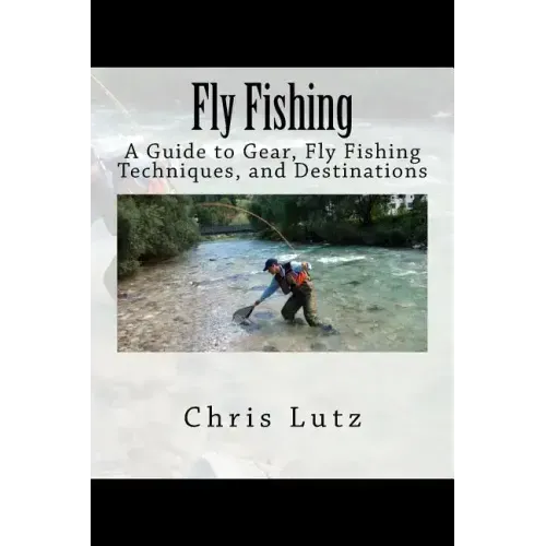 Fly Fishing: A Guide to Gear, Fly Fishing Techniques, and Destinations