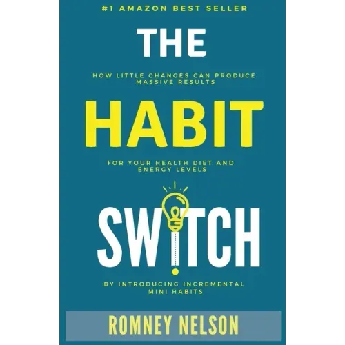 The Habit Switch: How Little Changes Can Produce Massive Results for Your Health, Diet and Energy Levels by Introducing Incremental Mini Habits