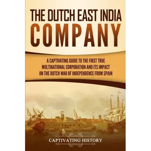 The Dutch East India Company: A Captivating Guide to the First True Multinational Corporation and Its Impact on the Dutch War of Independence from Spa