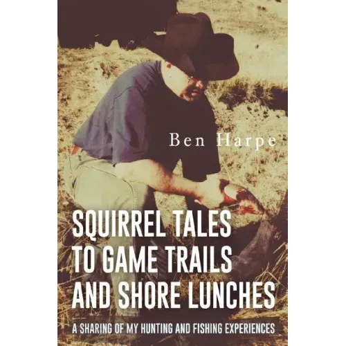 Squirrel Tales to Game Trails and Shore Lunches: A Sharing of my Hunting and Fishing Experiences